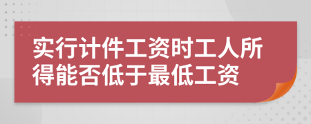 实行计件工资时工人所得能否低于最低工资