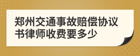 郑州交通事故赔偿协议书律师收费要多少