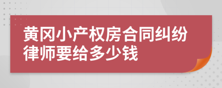 黄冈小产权房合同纠纷律师要给多少钱