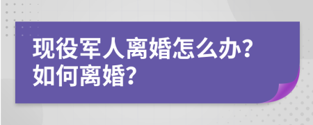 现役军人离婚怎么办？如何离婚？