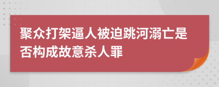 聚众打架逼人被迫跳河溺亡是否构成故意杀人罪