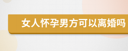 女人怀孕男方可以离婚吗