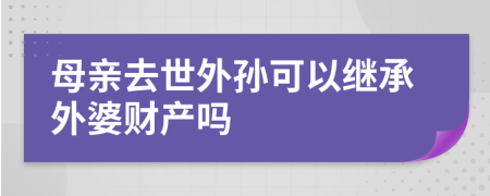 母亲去世外孙可以继承外婆财产吗