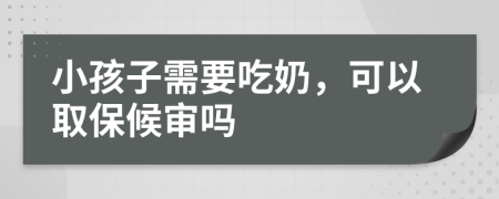 小孩子需要吃奶，可以取保候审吗