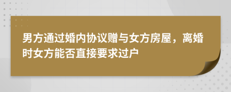 男方通过婚内协议赠与女方房屋，离婚时女方能否直接要求过户