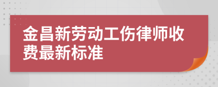 金昌新劳动工伤律师收费最新标准