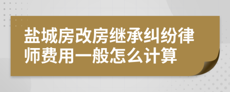 盐城房改房继承纠纷律师费用一般怎么计算