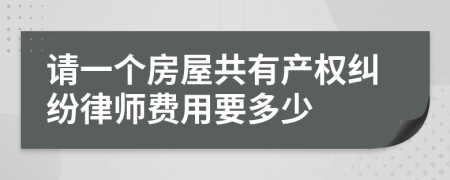 请一个房屋共有产权纠纷律师费用要多少