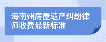 海南州房屋遗产纠纷律师收费最新标准