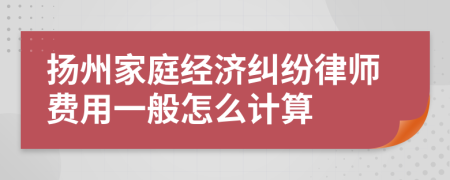 扬州家庭经济纠纷律师费用一般怎么计算