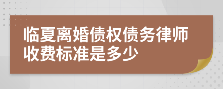临夏离婚债权债务律师收费标准是多少