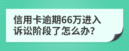 信用卡逾期66万进入诉讼阶段了怎么办？