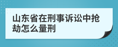 山东省在刑事诉讼中抢劫怎么量刑