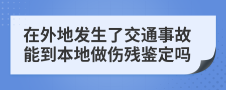 在外地发生了交通事故能到本地做伤残鉴定吗