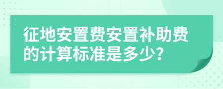 征地安置费安置补助费的计算标准是多少？