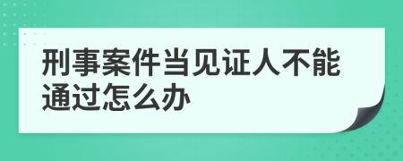 刑事案件当见证人不能通过怎么办