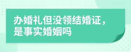 办婚礼但没领结婚证，是事实婚姻吗