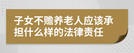 子女不赡养老人应该承担什么样的法律责任