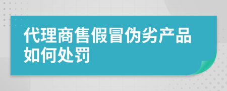 代理商售假冒伪劣产品如何处罚