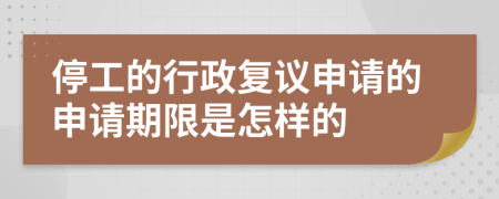 停工的行政复议申请的申请期限是怎样的