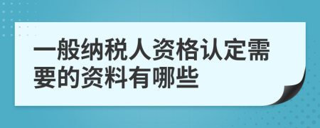 一般纳税人资格认定需要的资料有哪些