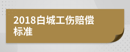 2018白城工伤赔偿标准