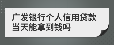 广发银行个人信用贷款当天能拿到钱吗