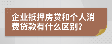 企业抵押房贷和个人消费贷款有什么区别？