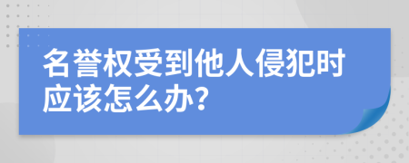 名誉权受到他人侵犯时应该怎么办？