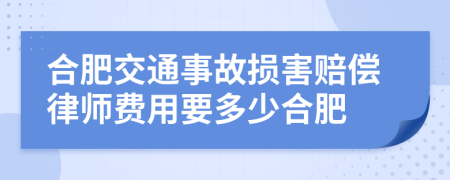 合肥交通事故损害赔偿律师费用要多少合肥