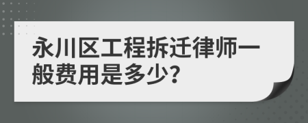 永川区工程拆迁律师一般费用是多少？