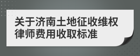 关于济南土地征收维权律师费用收取标准