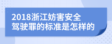 2018浙江妨害安全驾驶罪的标准是怎样的