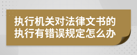 执行机关对法律文书的执行有错误规定怎么办