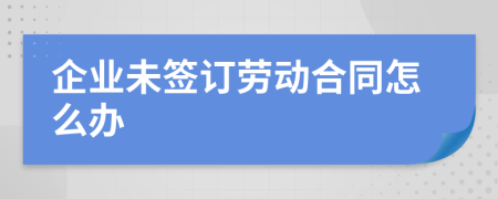 企业未签订劳动合同怎么办