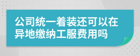 公司统一着装还可以在异地缴纳工服费用吗