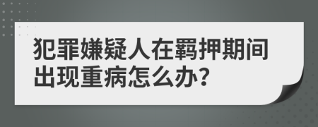 犯罪嫌疑人在羁押期间出现重病怎么办？