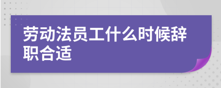 劳动法员工什么时候辞职合适