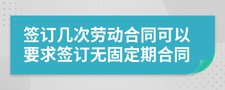 签订几次劳动合同可以要求签订无固定期合同