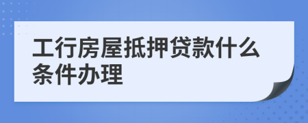 工行房屋抵押贷款什么条件办理