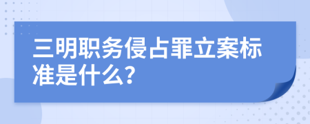 三明职务侵占罪立案标准是什么？