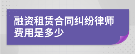 融资租赁合同纠纷律师费用是多少