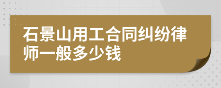 石景山用工合同纠纷律师一般多少钱