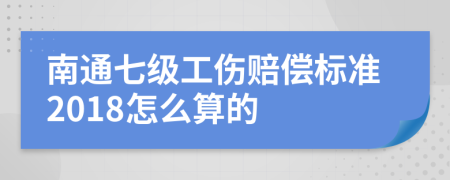 南通七级工伤赔偿标准2018怎么算的