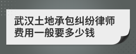 武汉土地承包纠纷律师费用一般要多少钱