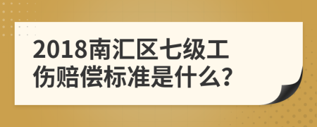 2018南汇区七级工伤赔偿标准是什么？