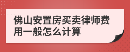 佛山安置房买卖律师费用一般怎么计算