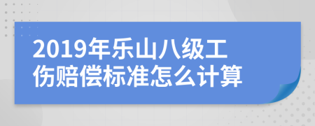 2019年乐山八级工伤赔偿标准怎么计算