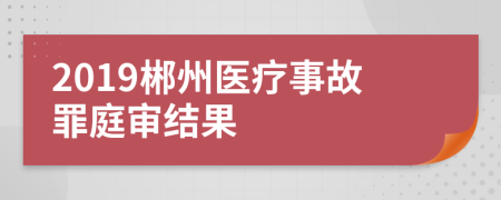 2019郴州医疗事故罪庭审结果