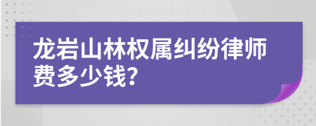 龙岩山林权属纠纷律师费多少钱？